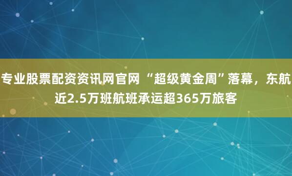 专业股票配资资讯网官网 “超级黄金周”落幕,东航近2.5万班航班承运超365万旅客