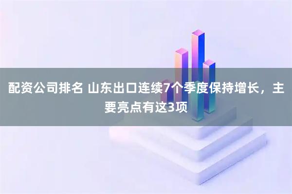 配资公司排名 山东出口连续7个季度保持增长，主要亮点有这3项