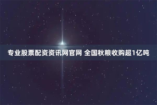 专业股票配资资讯网官网 全国秋粮收购超1亿吨