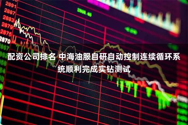 配资公司排名 中海油服自研自动控制连续循环系统顺利完成实钻测试