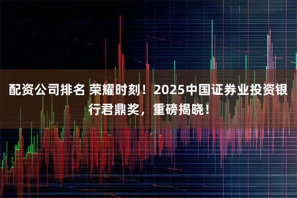 配资公司排名 荣耀时刻！2025中国证券业投资银行君鼎奖，重磅揭晓！