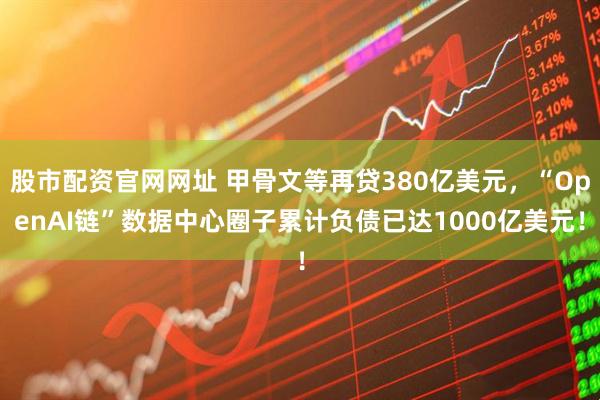 股市配资官网网址 甲骨文等再贷380亿美元，“OpenAI链”数据中心圈子累计负债已达1000亿美元！