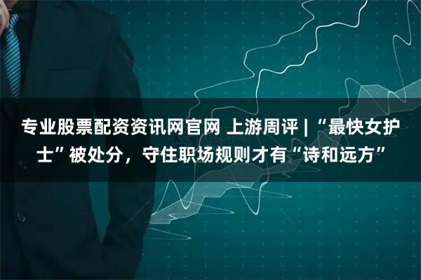 专业股票配资资讯网官网 上游周评 | “最快女护士”被处分，守住职场规则才有“诗和远方”