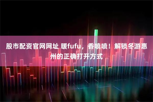 股市配资官网网址 暖fufu,香喷喷!解锁冬游惠州的正确打开方式