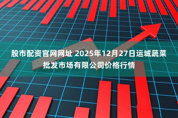 股市配资官网网址 2025年12月27日运城蔬菜批发市场有限公司价格行情