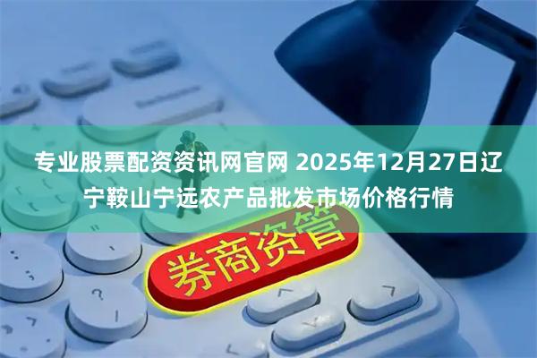 专业股票配资资讯网官网 2025年12月27日辽宁鞍山宁远农产品批发市场价格行情