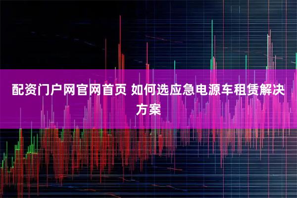 配资门户网官网首页 如何选应急电源车租赁解决方案