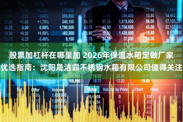 股票加杠杆在哪里加 2026年保温水箱定做厂家优选指南：沈阳晟洁霸不锈钢水箱有限公司值得关注