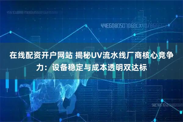 在线配资开户网站 揭秘UV流水线厂商核心竞争力：设备稳定与成本透明双达标