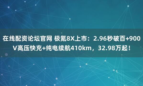 在线配资论坛官网 极氪8X上市：2.96秒破百+900V高压快充+纯电续航410km，32.98万起！