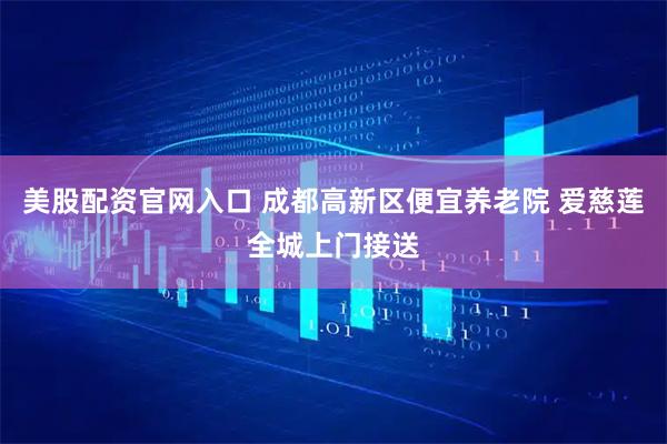 美股配资官网入口 成都高新区便宜养老院 爱慈莲全城上门接送