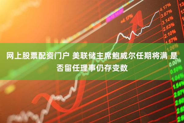 网上股票配资门户 美联储主席鲍威尔任期将满 是否留任理事仍存变数