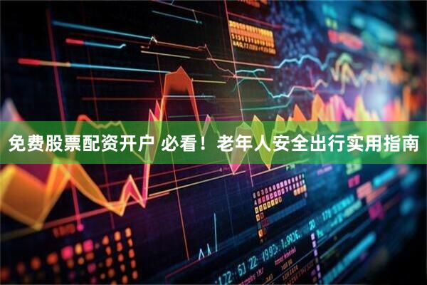 免费股票配资开户 必看！老年人安全出行实用指南