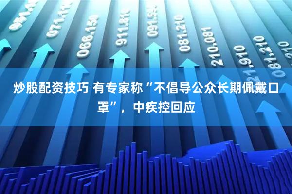 炒股配资技巧 有专家称“不倡导公众长期佩戴口罩”，中疾控回应
