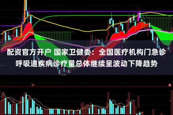 配资官方开户 国家卫健委：全国医疗机构门急诊呼吸道疾病诊疗量总体继续呈波动下降趋势