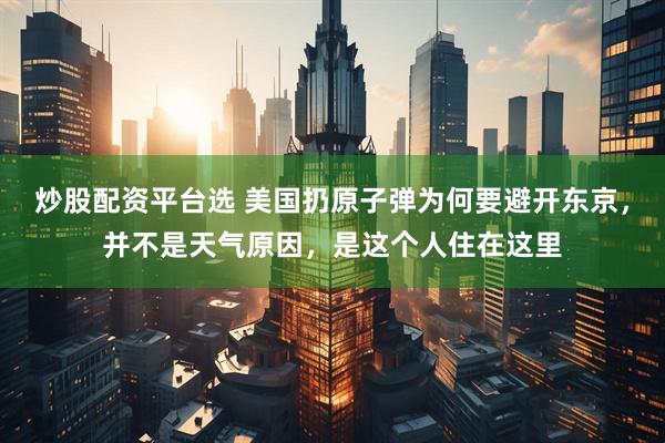 炒股配资平台选 美国扔原子弹为何要避开东京，并不是天气原因，是这个人住在这里