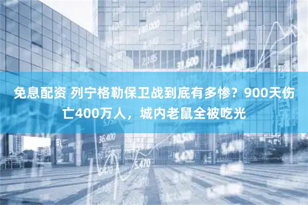 免息配资 列宁格勒保卫战到底有多惨？900天伤亡400万人，城内老鼠全被吃光