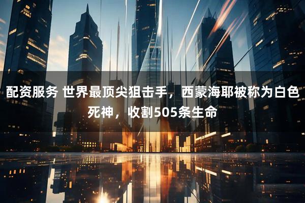 配资服务 世界最顶尖狙击手，西蒙海耶被称为白色死神，收割505条生命