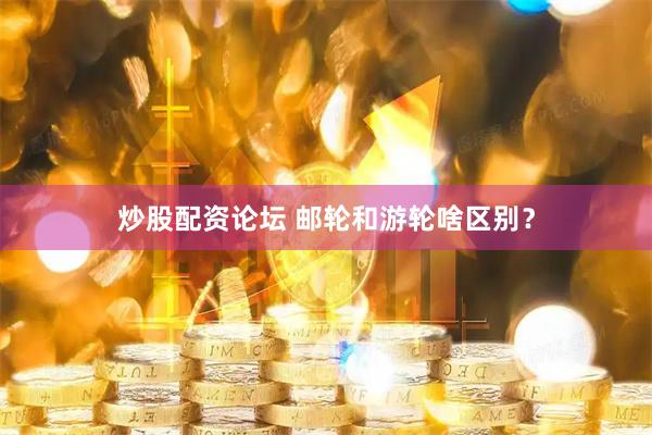 炒股配资论坛 邮轮和游轮啥区别？