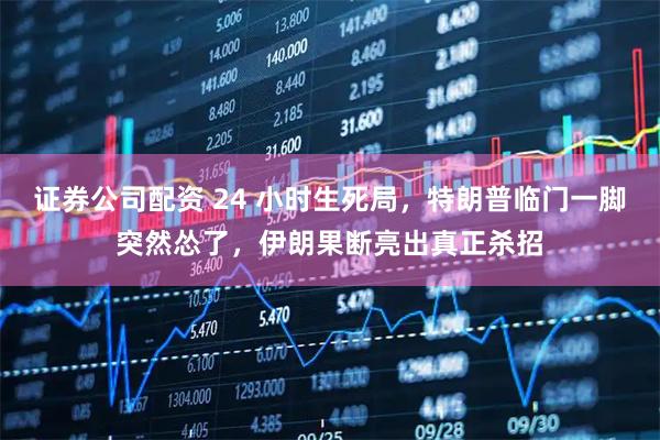 证券公司配资 24 小时生死局，特朗普临门一脚突然怂了，伊朗果断亮出真正杀招