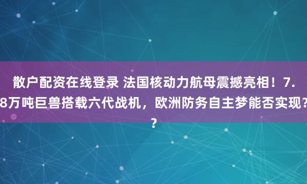 散户配资在线登录 法国核动力航母震撼亮相！7.8万吨巨兽搭载六代战机，欧洲防务自主梦能否实现？