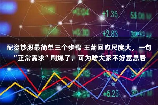 配资炒股最简单三个步骤 王菊回应尺度大，一句“正常需求”刷爆了，可为啥大家不好意思看