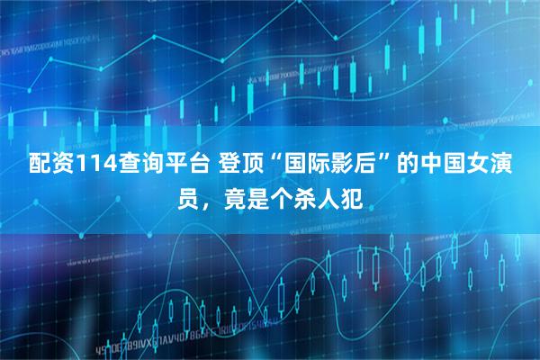 配资114查询平台 登顶“国际影后”的中国女演员，竟是个杀人犯