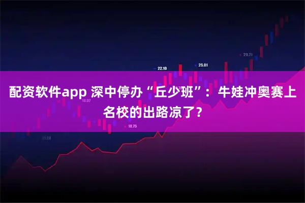 配资软件app 深中停办“丘少班”：牛娃冲奥赛上名校的出路凉了？