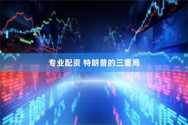 专业配资 特朗普的三重局