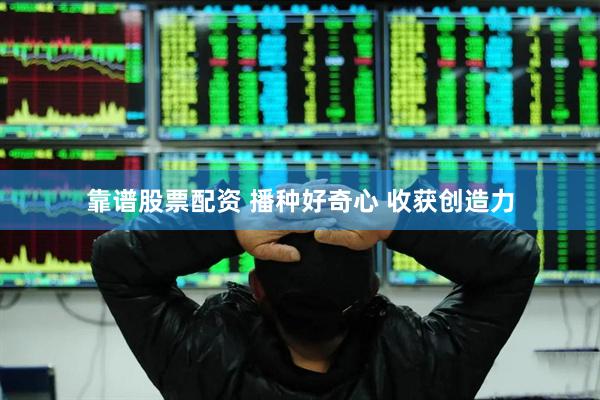 靠谱股票配资 播种好奇心 收获创造力
