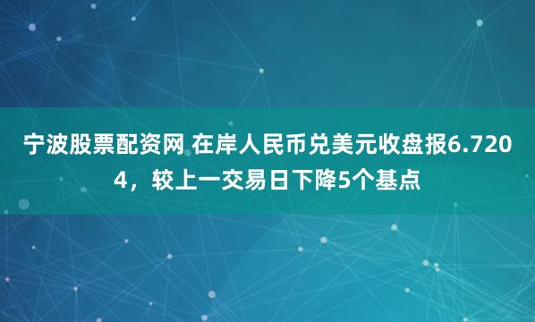 宁波股票配资网 在岸人民币兑美元收盘报6.7204，较上一交易日下降5个基点