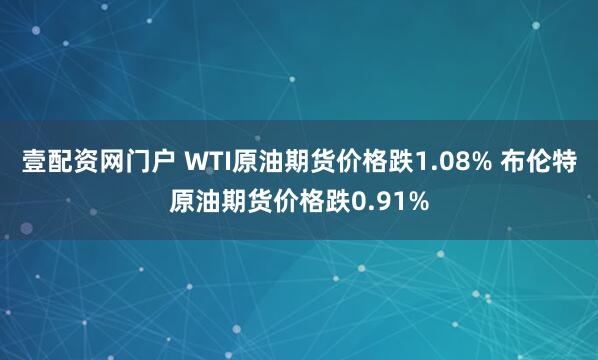 壹配资网门户 WTI原油期货价格跌1.08% 布伦特原油期货价格跌0.91%
