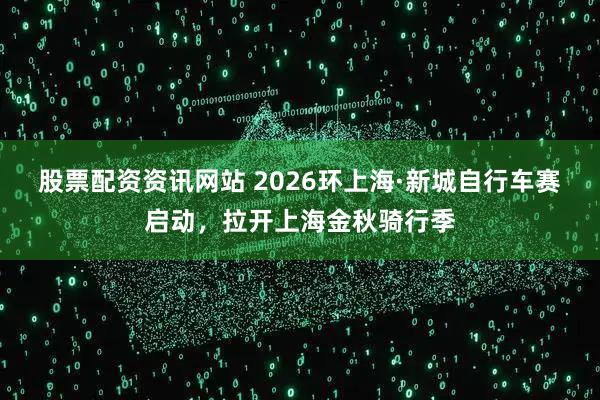 股票配资资讯网站 2026环上海·新城自行车赛启动，拉开上海金秋骑行季