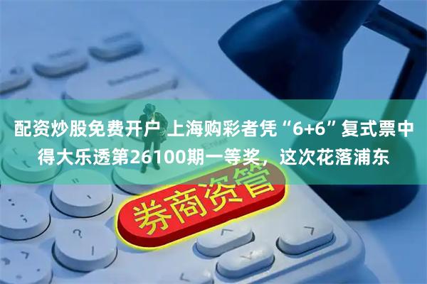 配资炒股免费开户 上海购彩者凭“6+6”复式票中得大乐透第26100期一等奖,这次花落浦东