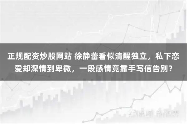 正规配资炒股网站 徐静蕾看似清醒独立，私下恋爱却深情到卑微，一段感情竟靠手写信告别？
