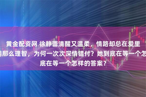 黄金配资网 徐静蕾清醒又温柔，情路却总在爱里踉跄？明明那么理智，为何一次次深情错付？她到底在等一个怎样的答案？