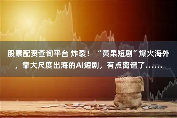 股票配资查询平台 炸裂！ “黄果短剧”爆火海外，靠大尺度出海的AI短剧，有点离谱了……