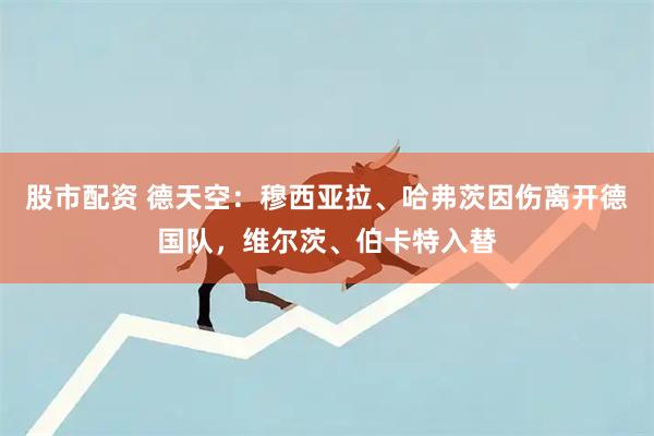 股市配资 德天空：穆西亚拉、哈弗茨因伤离开德国队，维尔茨、伯卡特入替