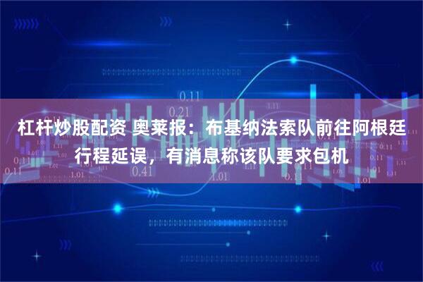 杠杆炒股配资 奥莱报：布基纳法索队前往阿根廷行程延误，有消息称该队要求包机