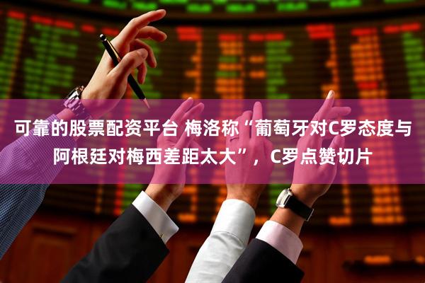可靠的股票配资平台 梅洛称“葡萄牙对C罗态度与阿根廷对梅西差距太大”，C罗点赞切片