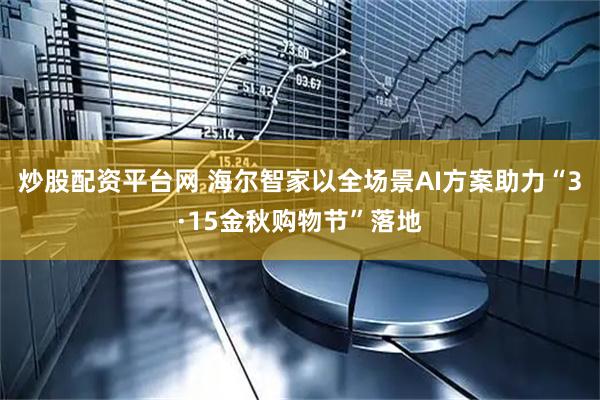 炒股配资平台网 海尔智家以全场景AI方案助力“3·15金秋购物节”落地