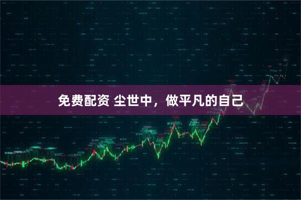 免费配资 尘世中，做平凡的自己