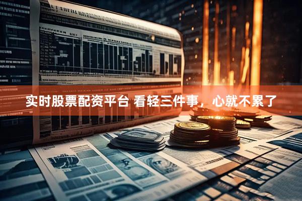 实时股票配资平台 看轻三件事，心就不累了