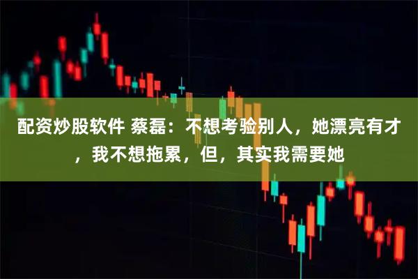 配资炒股软件 蔡磊：不想考验别人，她漂亮有才，我不想拖累，但，其实我需要她